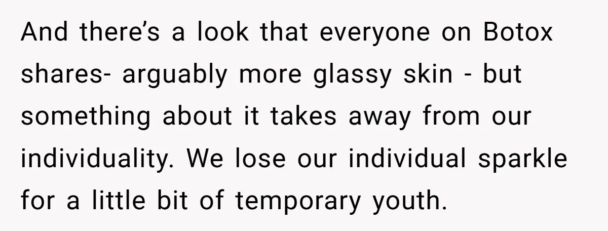 And there’s a look that everyone on Botox shares- arguably more glassy skin - but something about it takes away from our individuality. We lose our individual sparkle for a...