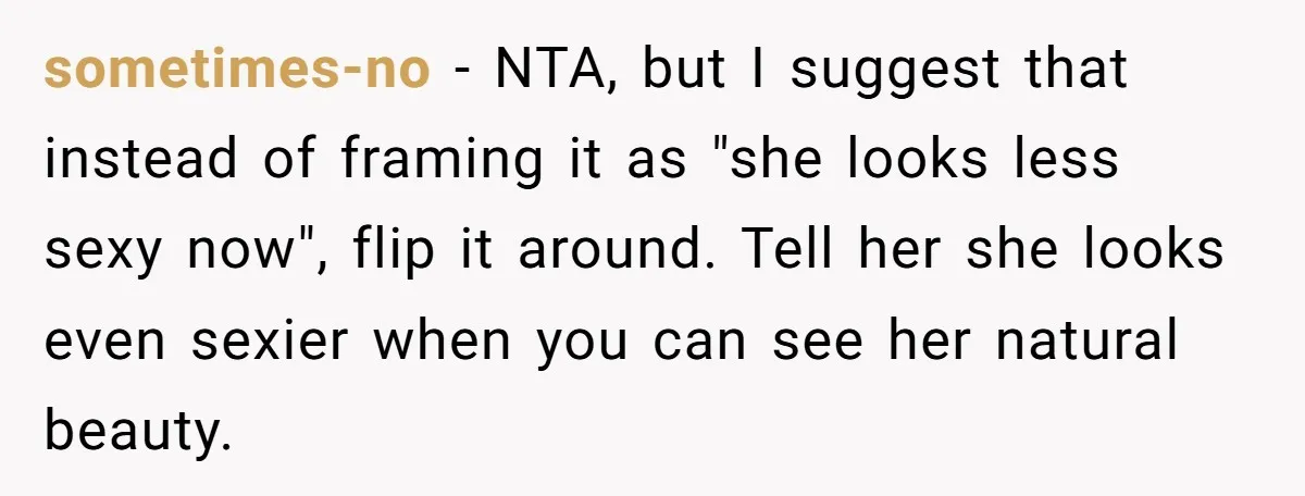 sometimes-no − NTA, but I suggest that instead of framing it as "she looks less sexy now", flip it around. Tell her she looks even sexier when you can see...