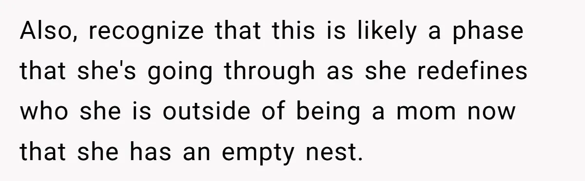Also, recognize that this is likely a phase that she's going through as she redefines who she is outside of being a mom now that she has an empty nest.