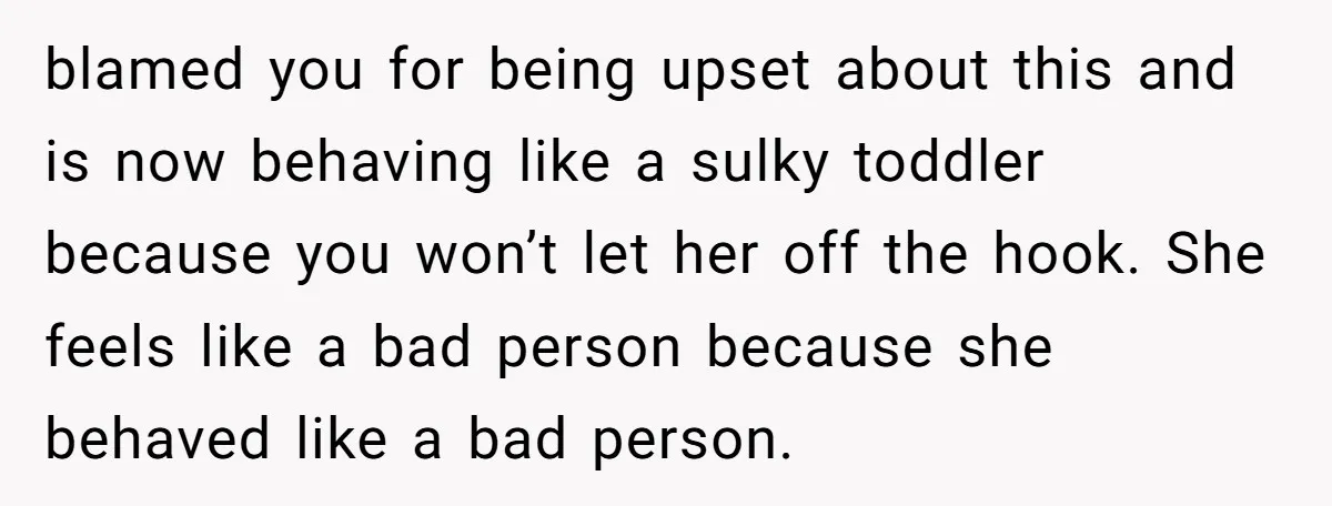 blamed you for being upset about this and is now behaving like a sulky toddler because you won’t let her off the hook. She feels like a bad person because...