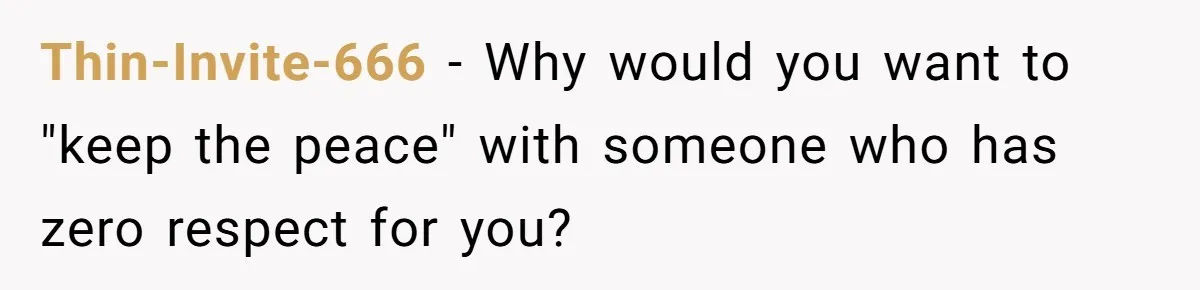 Thin-Invite-666 − Why would you want to "keep the peace" with someone who has zero respect for you?