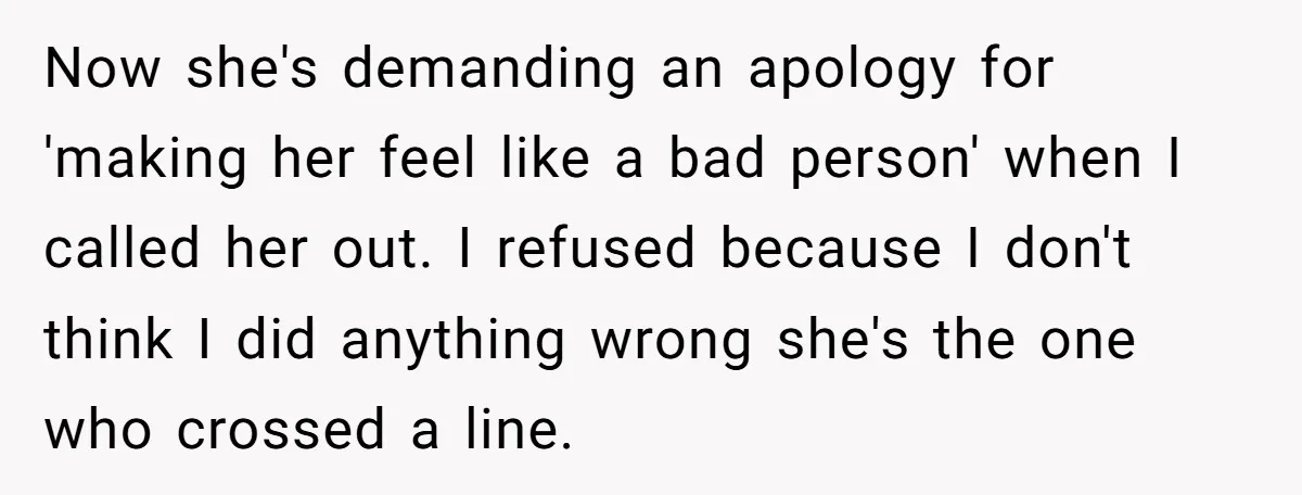 Now she's demanding an apology for 'making her feel like a bad person' when I called her out. I refused because I don't think I did anything wrong she's the...