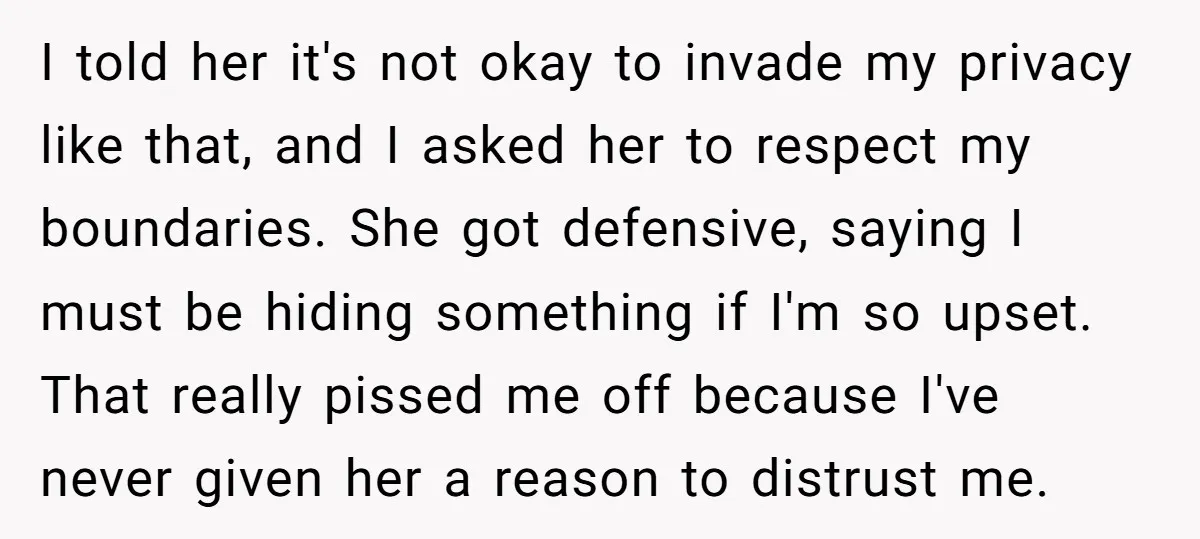I told her it's not okay to invade my privacy like that, and I asked her to respect my boundaries. She got defensive, saying I must be hiding something if...