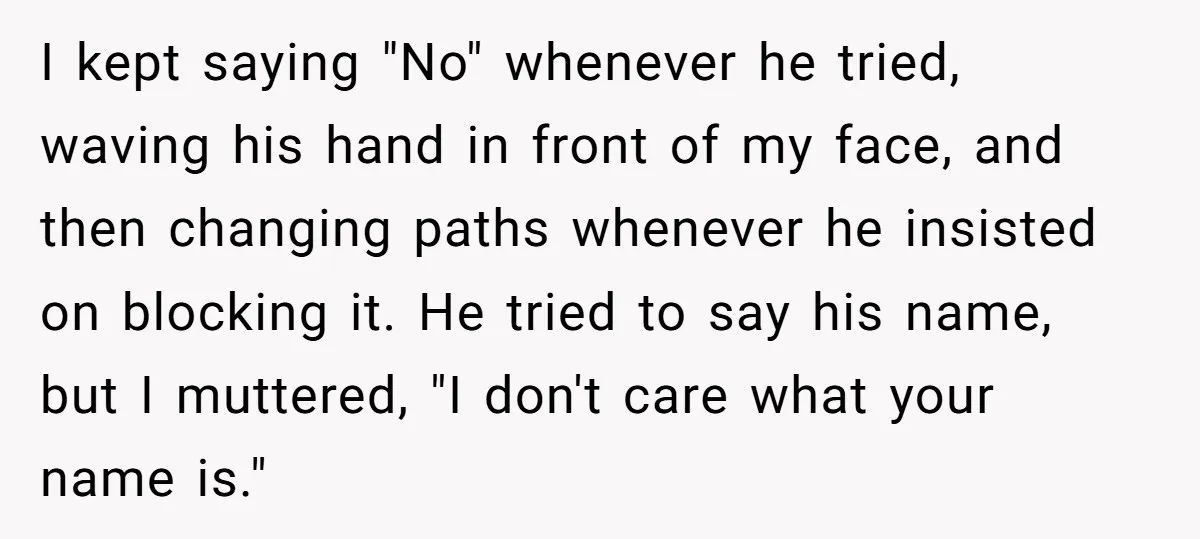 I kept saying "No" whenever he tried, waving his hand in front of my face, and then changing paths whenever he insisted on blocking it. He tried to say his...