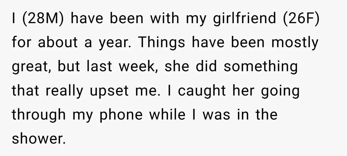 I (28M) have been with my girlfriend (26F) for about a year. Things have been mostly great, but last week, she did something that really upset me. I caught her...