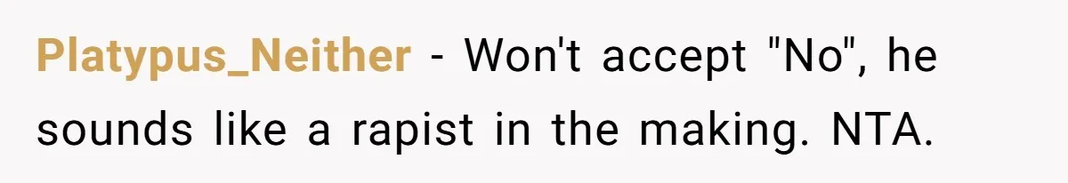 Platypus_Neither − Won't accept "No", he sounds like a rapist in the making. NTA.