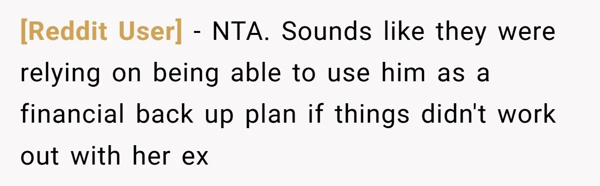 [Reddit User] − NTA. Sounds like they were relying on being able to use him as a financial back up plan if things didn't work out with her ex