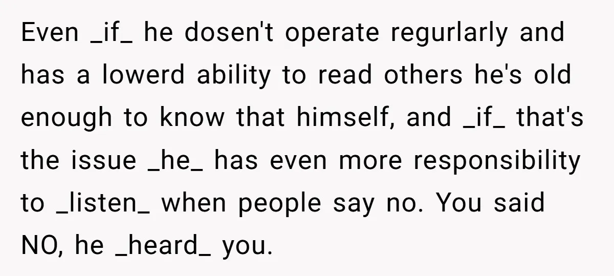 Even _if_ he dosen't operate regurlarly and has a lowerd ability to read others he's old enough to know that himself, and _if_ that's the issue _he_ has even more...