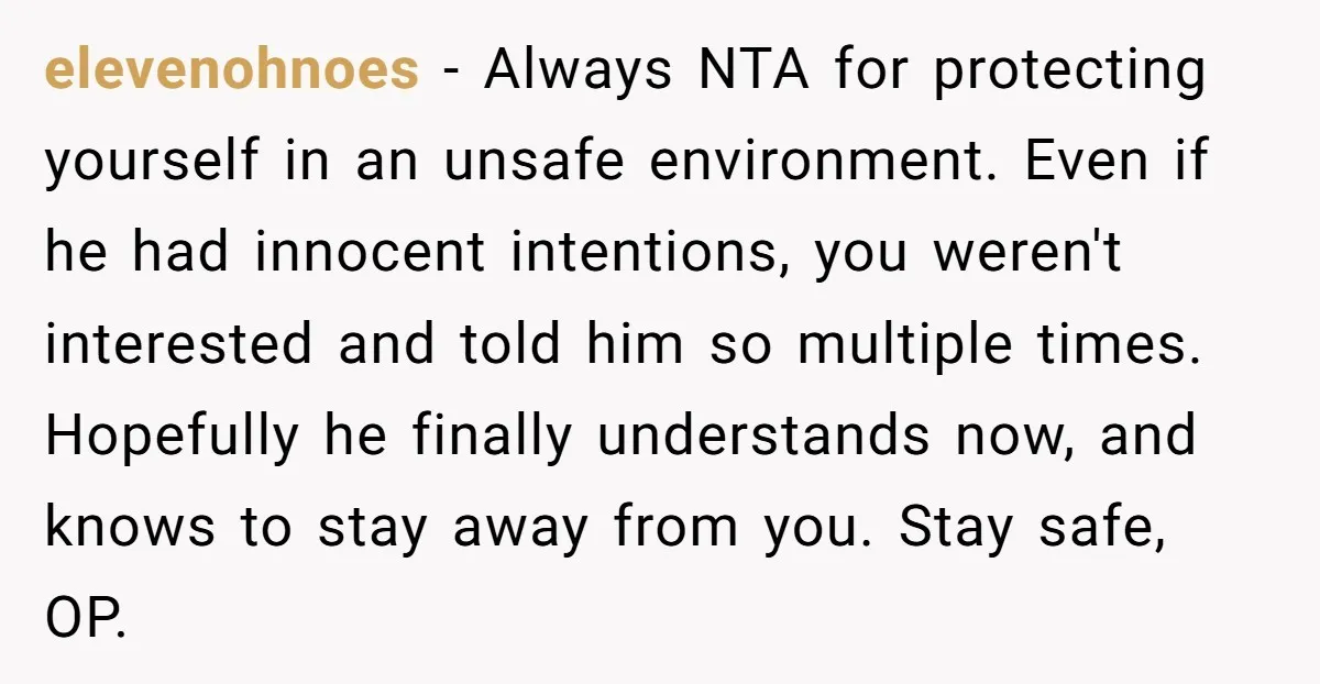 elevenohnoes − Always NTA for protecting yourself in an unsafe environment. Even if he had innocent intentions, you weren't interested and told him so multiple times. Hopefully he finally understands...
