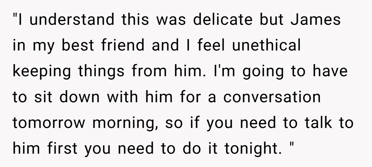 "I understand this was delicate but James in my best friend and I feel unethical keeping things from him. I'm going to have to sit down with him for a...