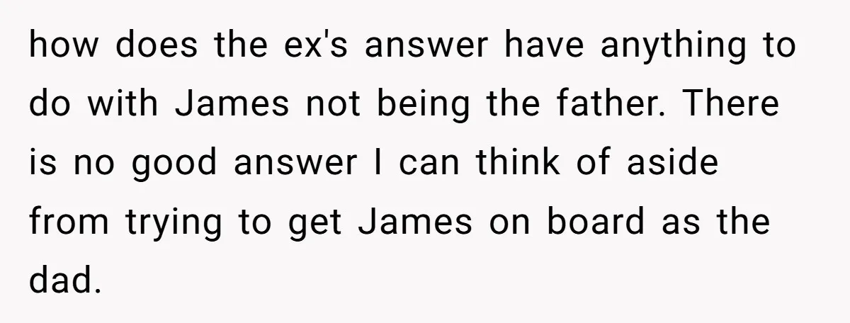 how does the ex's answer have anything to do with James not being the father. There is no good answer I can think of aside from trying to get James...