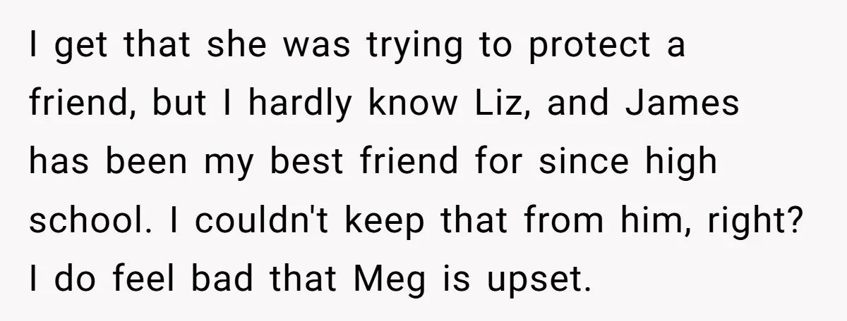 I get that she was trying to protect a friend, but I hardly know Liz, and James has been my best friend for since high school. I couldn't keep that...