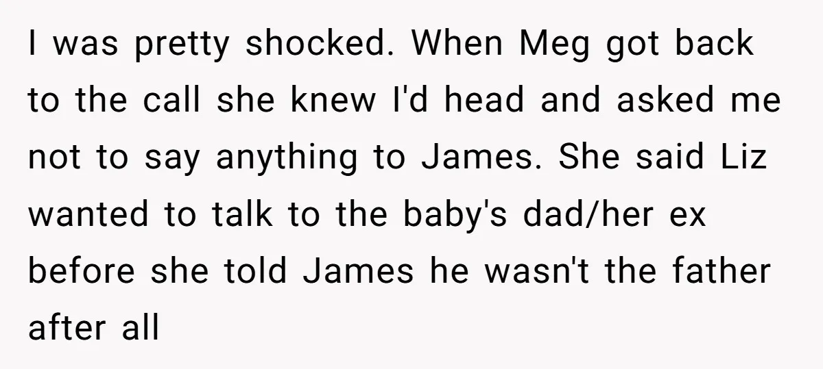 I was pretty shocked. When Meg got back to the call she knew I'd head and asked me not to say anything to James. She said Liz wanted to talk...