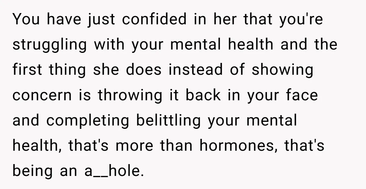 You have just confided in her that you're struggling with your mental health and the first thing she does instead of showing concern is throwing it back in your face...