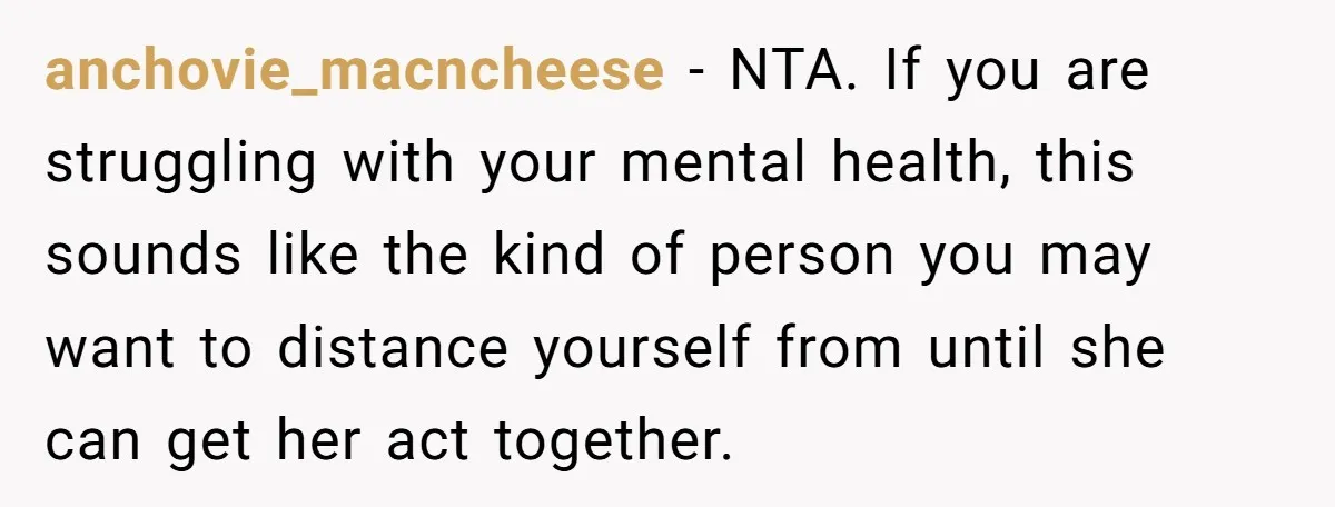 anchovie_macncheese − NTA. If you are struggling with your mental health, this sounds like the kind of person you may want to distance yourself from until she can get her...