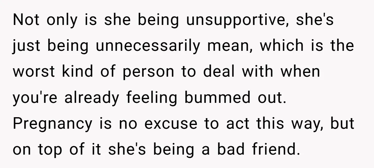 Not only is she being unsupportive, she's just being unnecessarily mean, which is the worst kind of person to deal with when you're already feeling bummed out. Pregnancy is no...