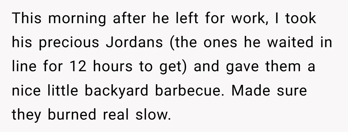 This morning after he left for work, I took his precious Jordans (the ones he waited in line for 12 hours to get) and gave them a nice little backyard...