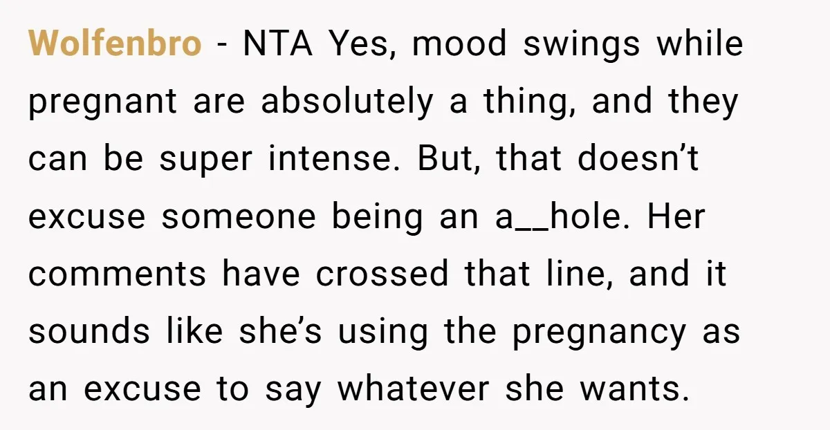 Wolfenbro − NTA Yes, mood swings while pregnant are absolutely a thing, and they can be super intense. But, that doesn’t excuse someone being an a__hole. Her comments have crossed...