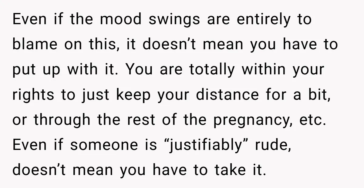 Even if the mood swings are entirely to blame on this, it doesn’t mean you have to put up with it. You are totally within your rights to just keep...