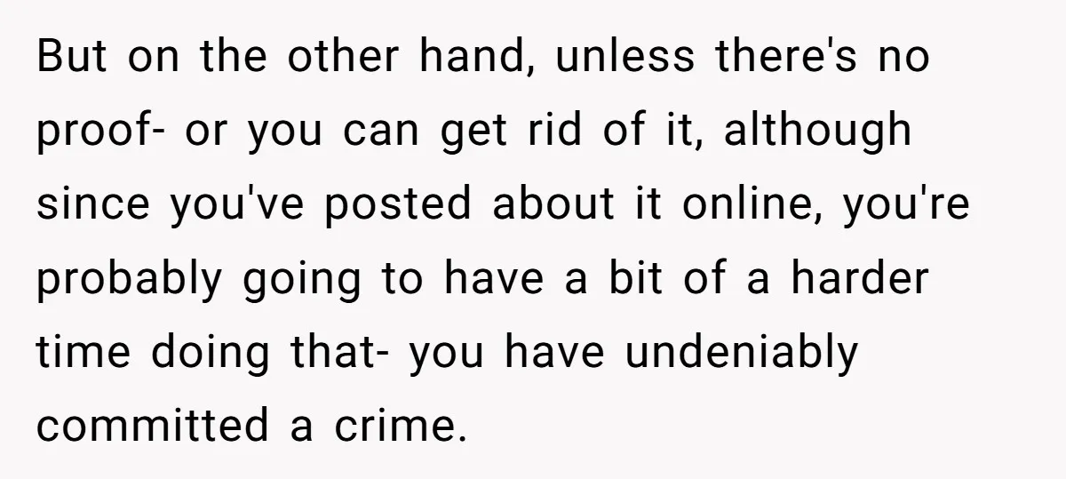 But on the other hand, unless there's no proof- or you can get rid of it, although since you've posted about it online, you're probably going to have a bit...