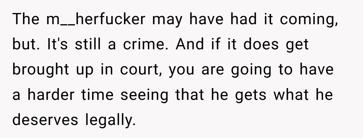 The m__herfucker may have had it coming, but. It's still a crime. And if it does get brought up in court, you are going to have a harder time seeing...