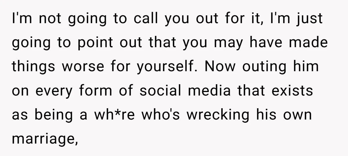 I'm not going to call you out for it, I'm just going to point out that you may have made things worse for yourself. Now outing him on every form...