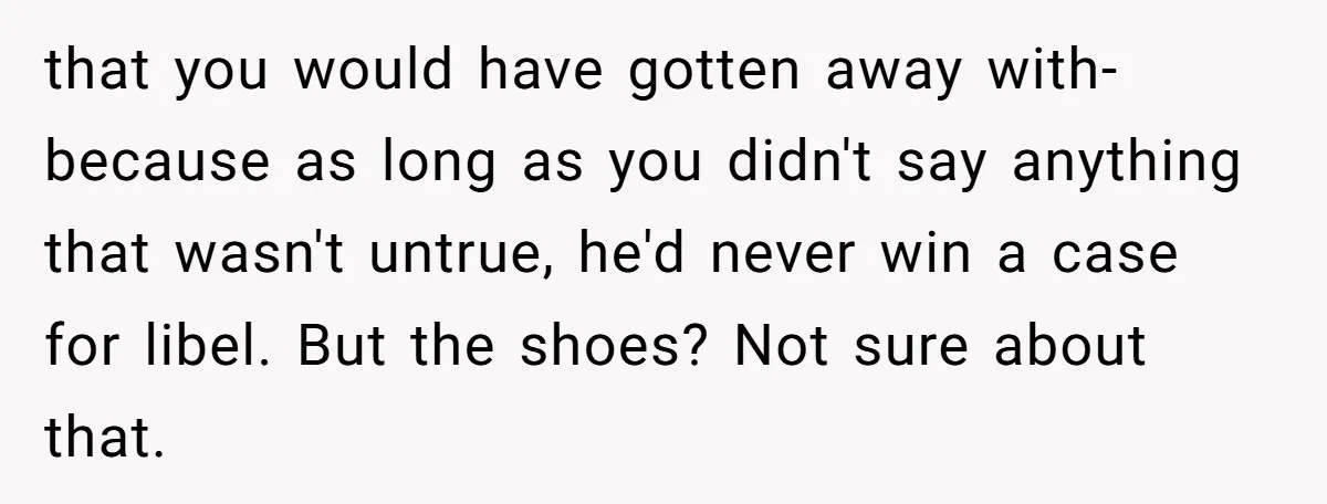 that you would have gotten away with- because as long as you didn't say anything that wasn't untrue, he'd never win a case for libel. But the shoes? Not sure...
