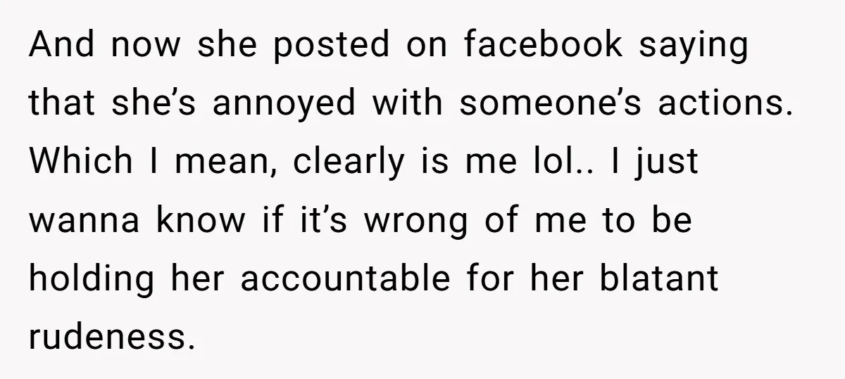 And now she posted on facebook saying that she’s annoyed with someone’s actions. Which I mean, clearly is me lol.. I just wanna know if it’s wrong of me to...