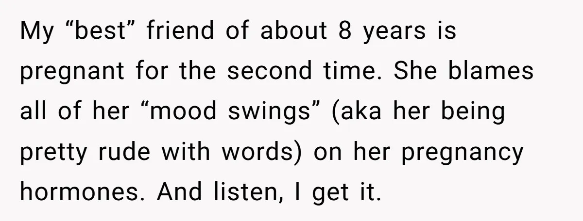 My “best” friend of about 8 years is pregnant for the second time. She blames all of her “mood swings” (aka her being pretty rude with words) on her pregnancy...