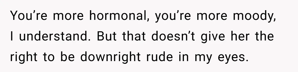 You’re more hormonal, you’re more moody, I understand. But that doesn’t give her the right to be downright rude in my eyes.