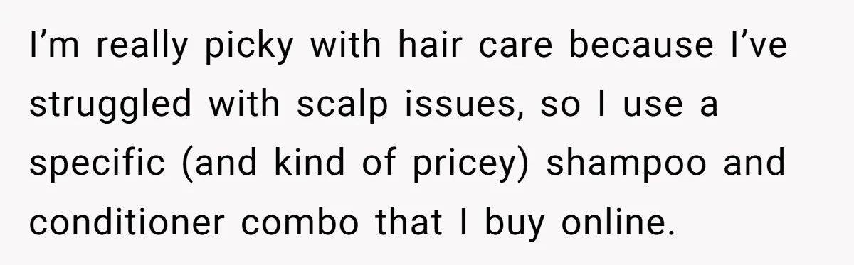 I’m really picky with hair care because I’ve struggled with scalp issues, so I use a specific (and kind of pricey) shampoo and conditioner combo that I buy online.