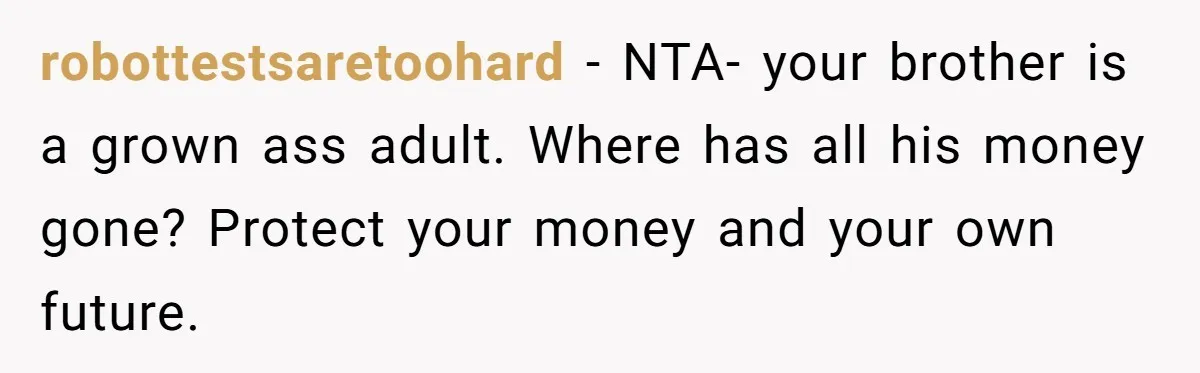 robottestsaretoohard − NTA- your brother is a grown ass adult. Where has all his money gone? Protect your money and your own future.