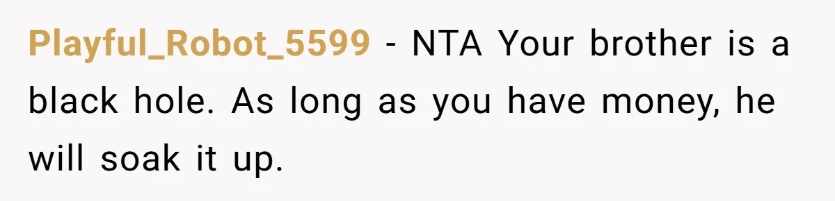 Playful_Robot_5599 − NTA Your brother is a black hole. As long as you have money, he will soak it up.