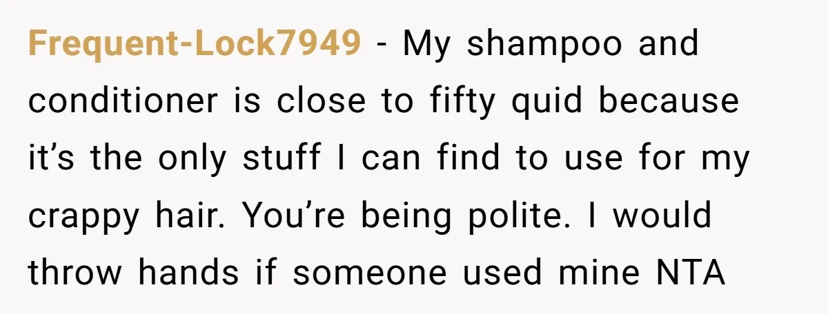 Frequent-Lock7949 − My shampoo and conditioner is close to fifty quid because it’s the only stuff I can find to use for my crappy hair. You’re being polite. I would...