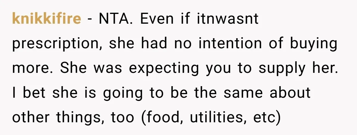 knikkifire − NTA. Even if itnwasnt prescription, she had no intention of buying more. She was expecting you to supply her. I bet she is going to be the same...
