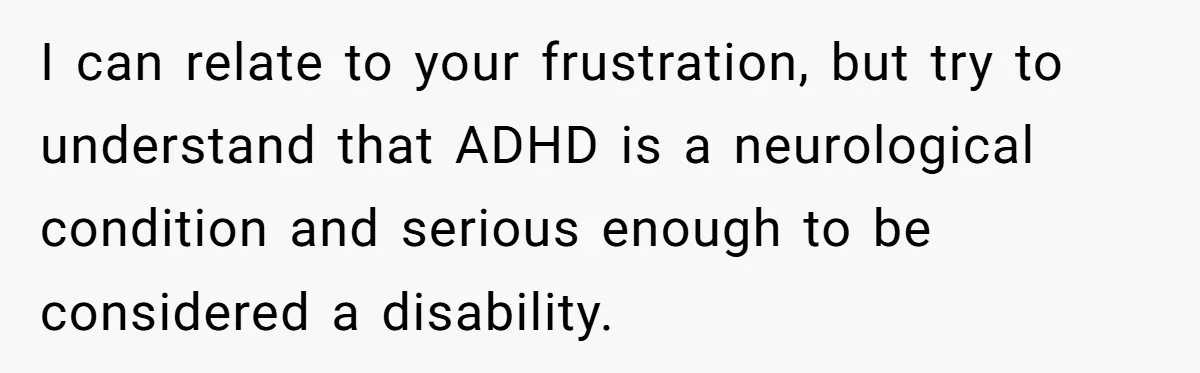 I can relate to your frustration, but try to understand that ADHD is a neurological condition and serious enough to be considered a disability.