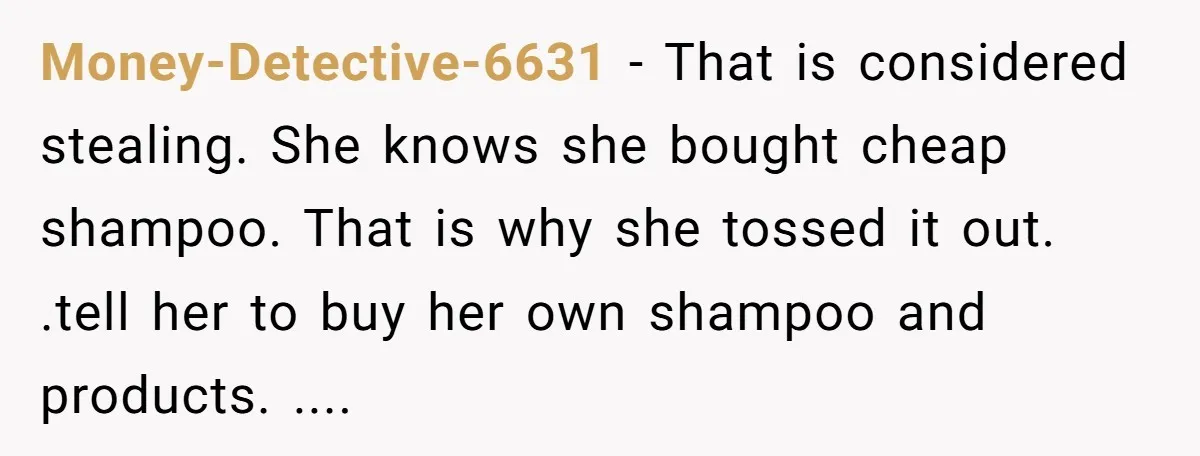 Money-Detective-6631 − That is considered stealing. She knows she bought cheap shampoo. That is why she tossed it out. .tell her to buy her own shampoo and products. ....