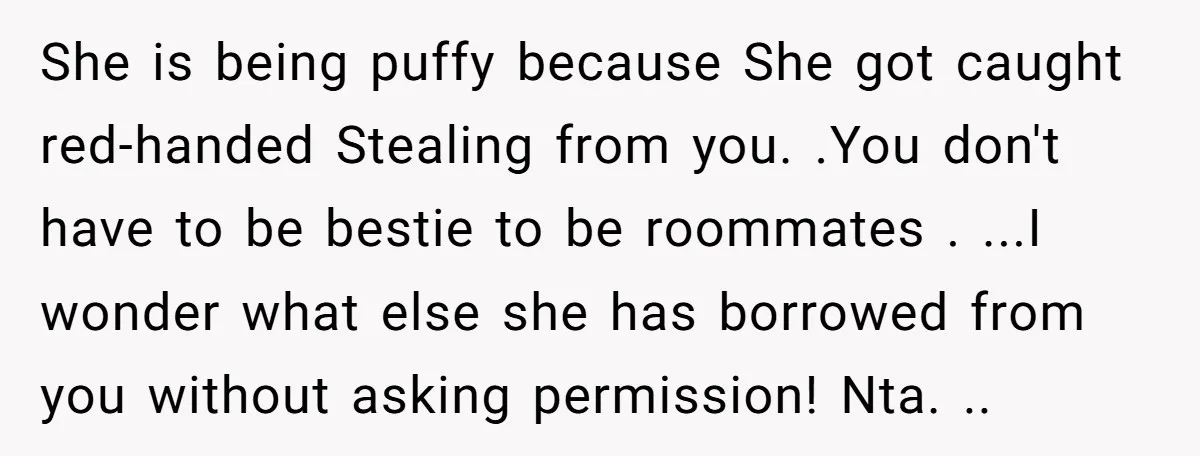 She is being puffy because She got caught red-handed Stealing from you. .You don't have to be bestie to be roommates . ...I wonder what else she has borrowed from...