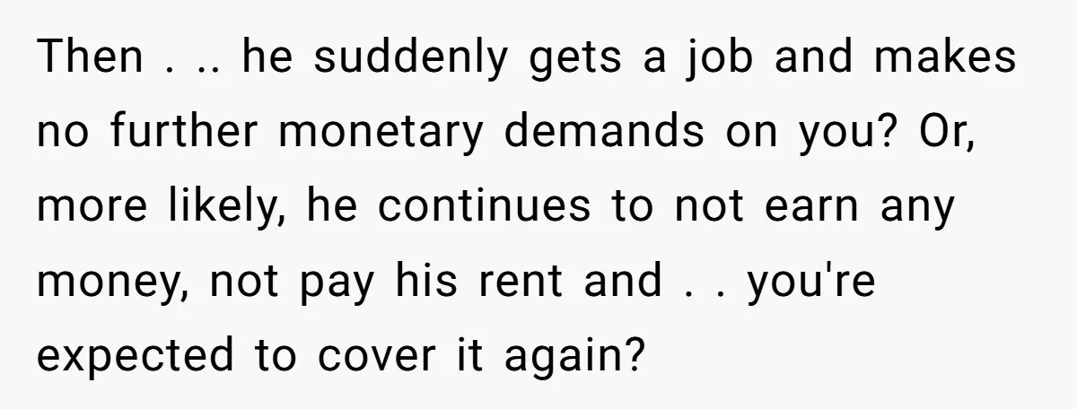 Then . .. he suddenly gets a job and makes no further monetary demands on you? Or, more likely, he continues to not earn any money, not pay his rent...