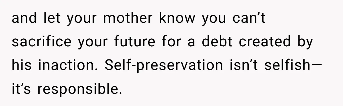 and let your mother know you can’t sacrifice your future for a debt created by his inaction. Self-preservation isn’t selfish—it’s responsible.