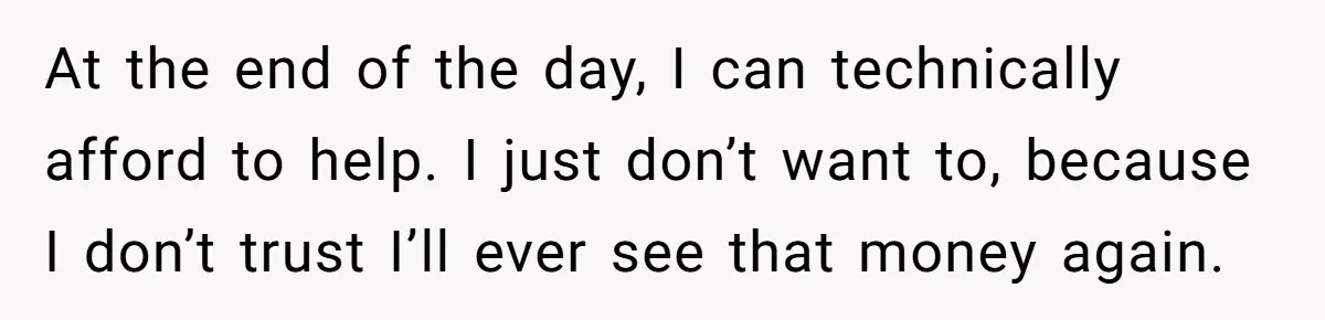 At the end of the day, I can technically afford to help. I just don’t want to, because I don’t trust I’ll ever see that money again.