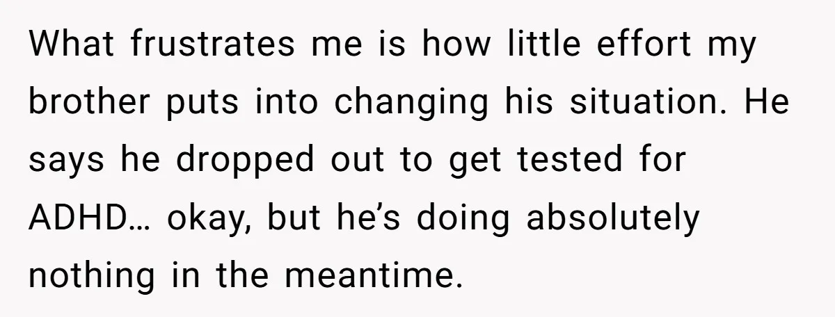 What frustrates me is how little effort my brother puts into changing his situation. He says he dropped out to get tested for ADHD… okay, but he’s doing absolutely nothing...