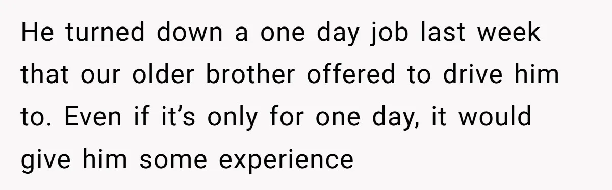 He turned down a one day job last week that our older brother offered to drive him to. Even if it’s only for one day, it would give him some...