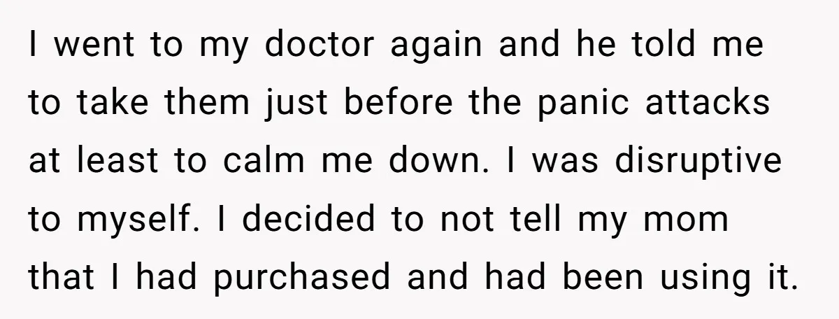 I went to my doctor again and he told me to take them just before the panic attacks at least to calm me down. I was disruptive to myself. I...