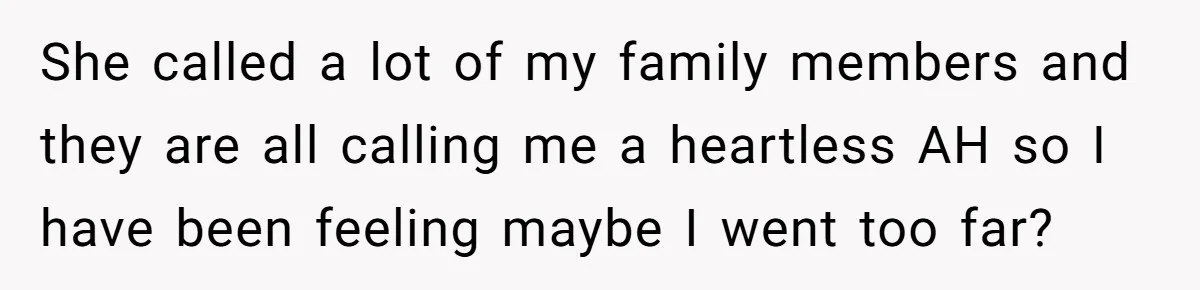 She called a lot of my family members and they are all calling me a heartless AH so I have been feeling maybe I went too far?