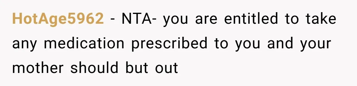 HotAge5962 − NTA- you are entitled to take any medication prescribed to you and your mother should but out