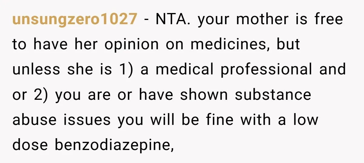 unsungzero1027 − NTA. your mother is free to have her opinion on medicines, but unless she is 1) a medical professional and or 2) you are or have shown substance...