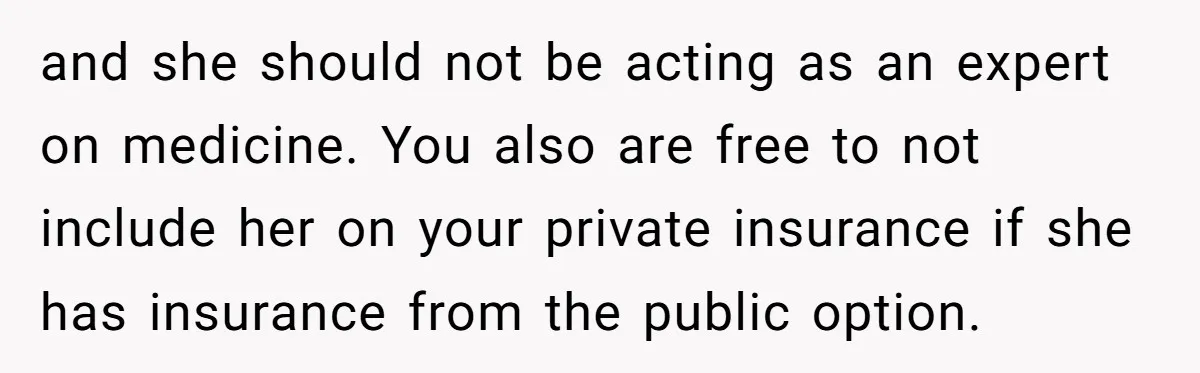 and she should not be acting as an expert on medicine. You also are free to not include her on your private insurance if she has insurance from the public...