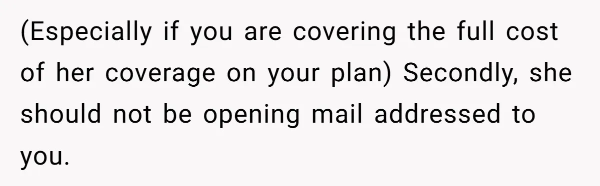 (Especially if you are covering the full cost of her coverage on your plan) Secondly, she should not be opening mail addressed to you.