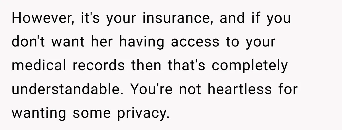 However, it's your insurance, and if you don't want her having access to your medical records then that's completely understandable. You're not heartless for wanting some privacy.